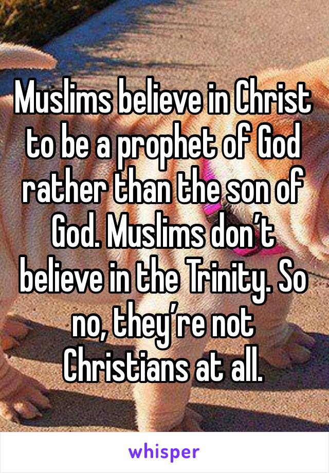Muslims believe in Christ to be a prophet of God rather than the son of God. Muslims don’t believe in the Trinity. So no, they’re not Christians at all. 