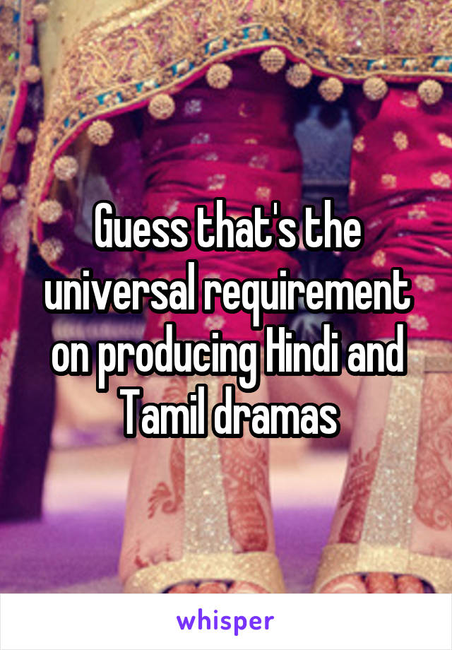 Guess that's the universal requirement on producing Hindi and Tamil dramas
