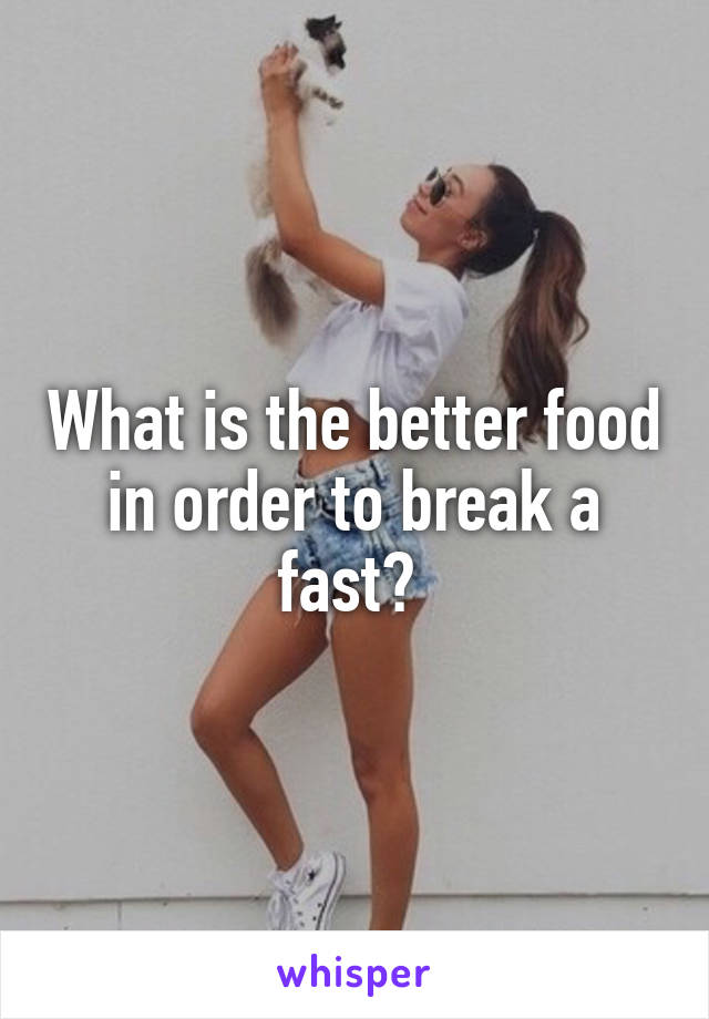What is the better food in order to break a fast? 