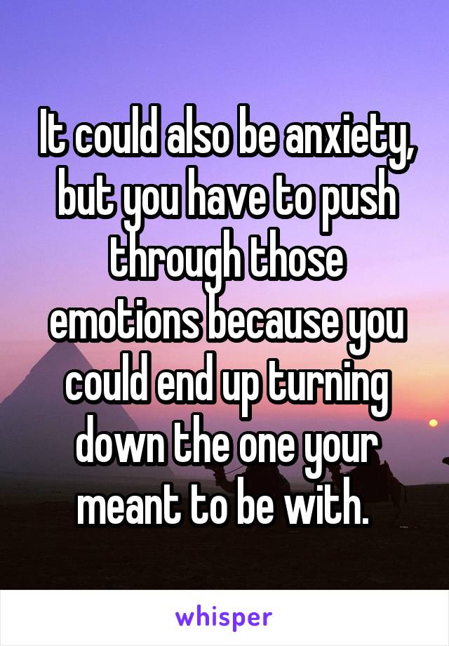 It could also be anxiety, but you have to push through those emotions because you could end up turning down the one your meant to be with. 