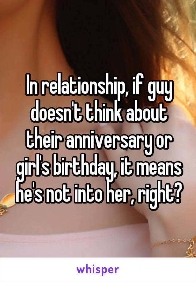 In relationship, if guy doesn't think about their anniversary or girl's birthday, it means he's not into her, right?