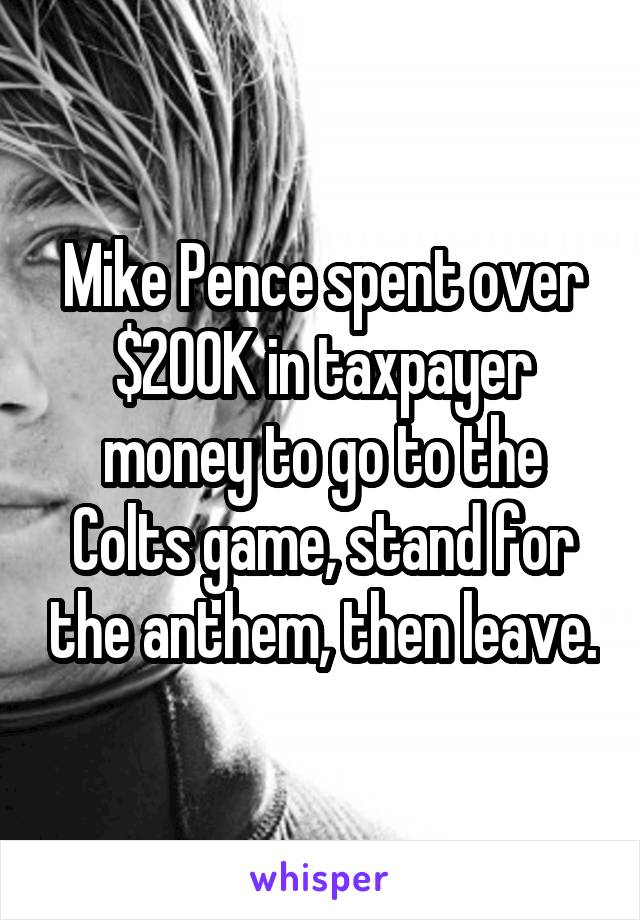Mike Pence spent over $200K in taxpayer money to go to the Colts game, stand for the anthem, then leave.