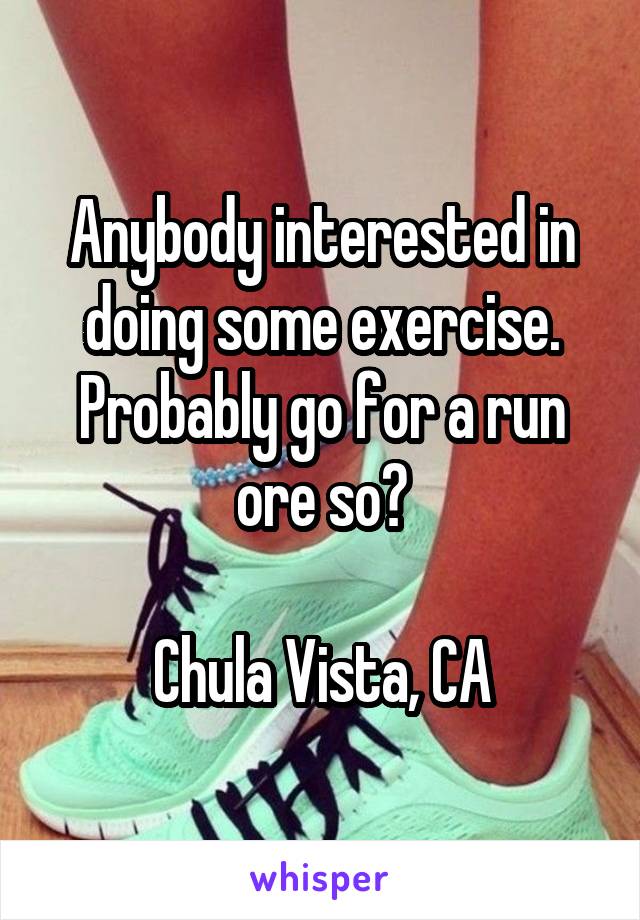 Anybody interested in doing some exercise. Probably go for a run ore so?

Chula Vista, CA