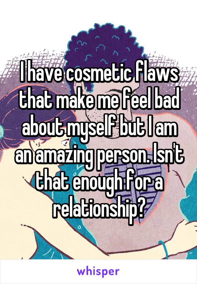 I have cosmetic flaws that make me feel bad about myself but I am an amazing person. Isn't that enough for a relationship?