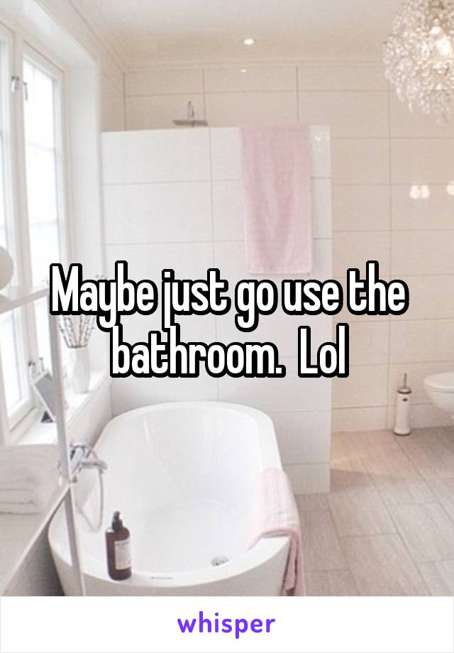 Maybe just go use the bathroom.  Lol