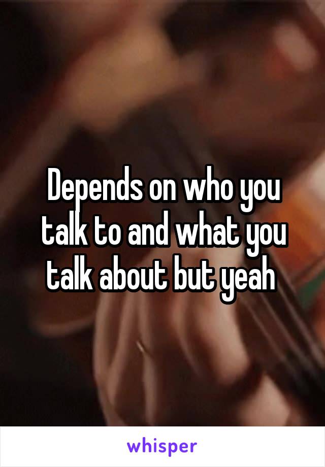 Depends on who you talk to and what you talk about but yeah 