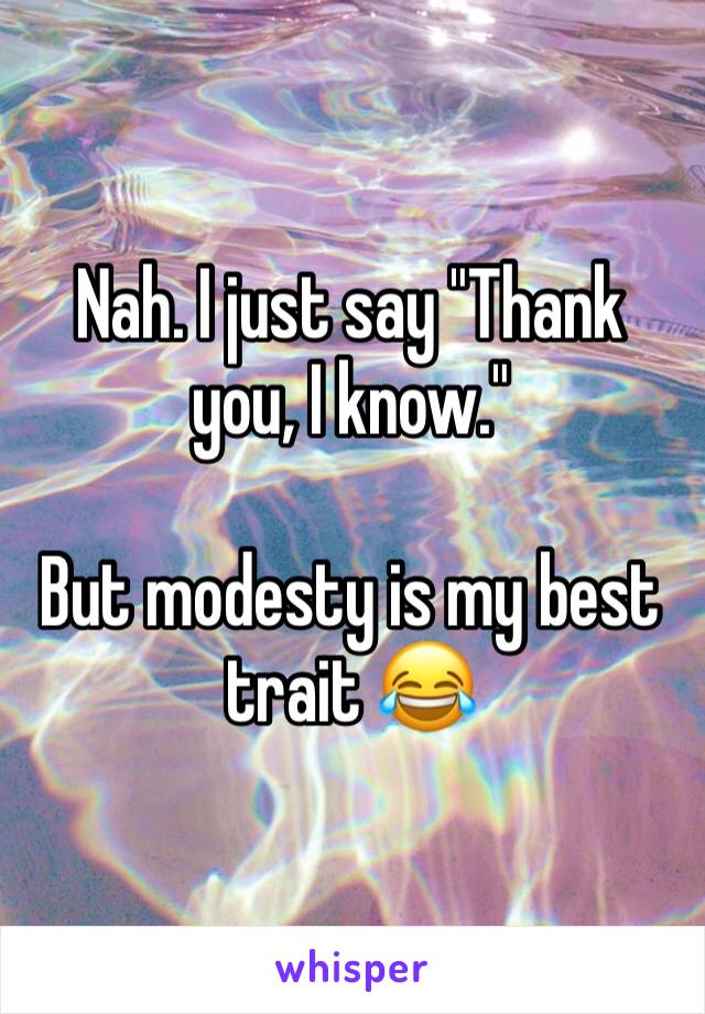 Nah. I just say "Thank you, I know."

But modesty is my best trait 😂