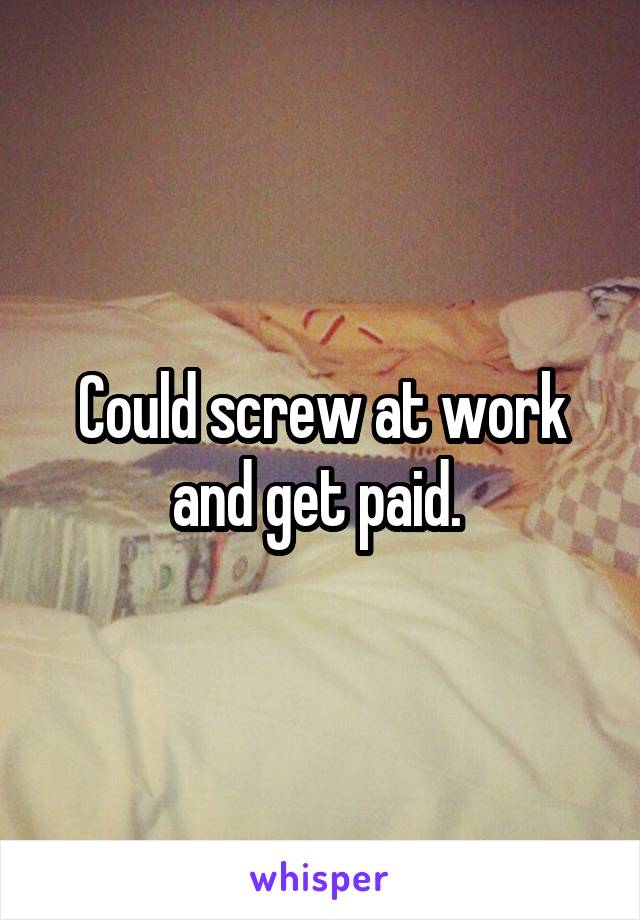 Could screw at work and get paid. 