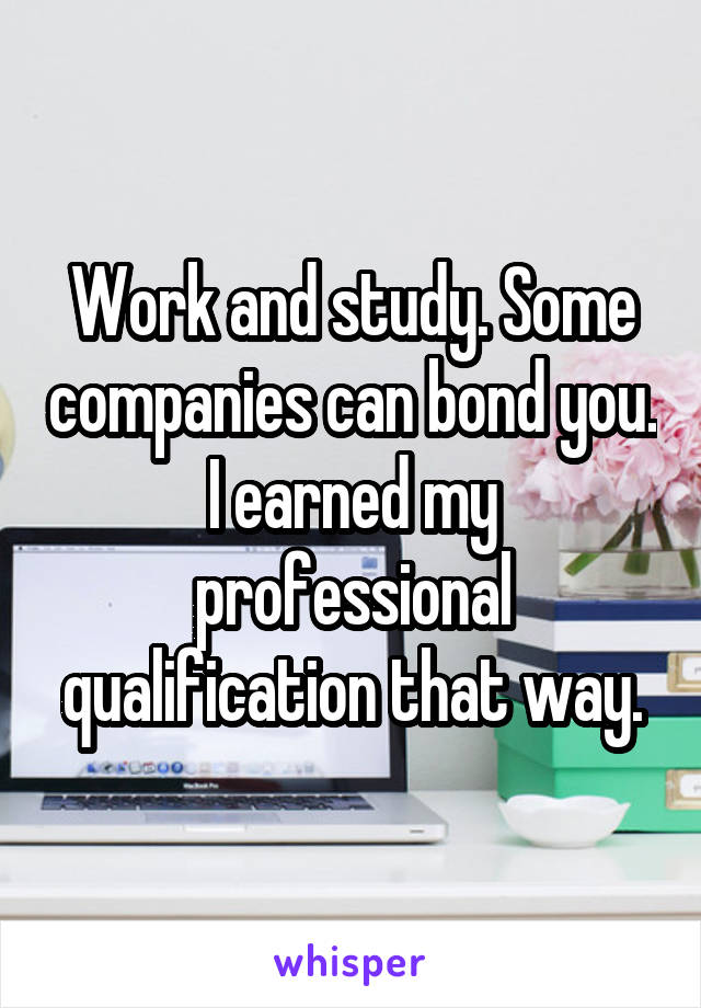 Work and study. Some companies can bond you. I earned my professional qualification that way.