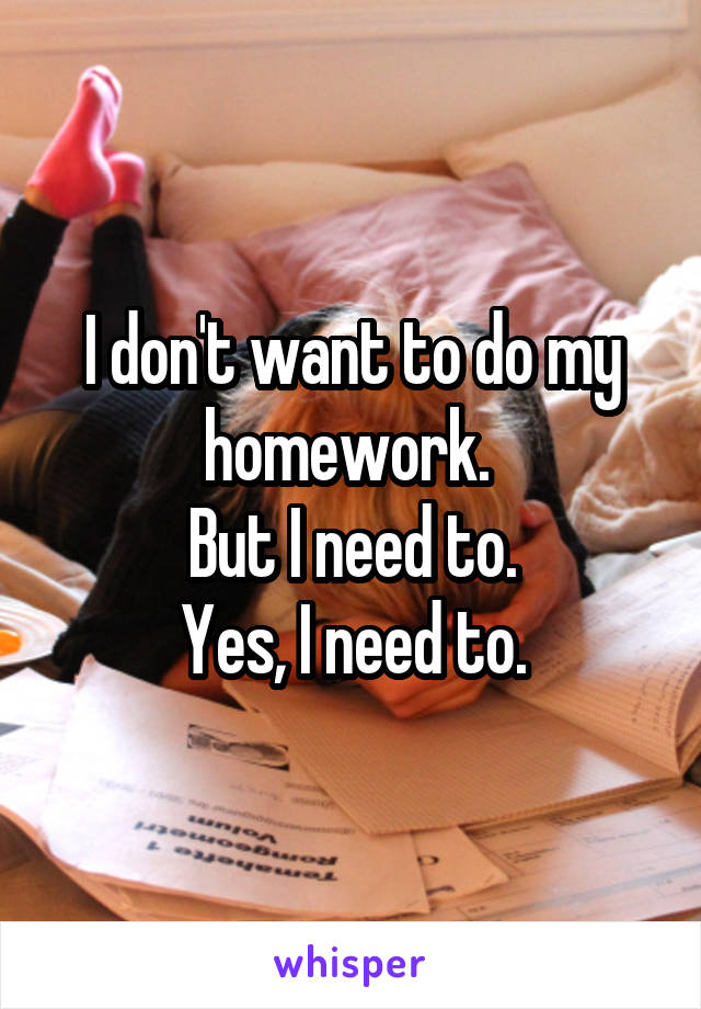 I don't want to do my homework. 
But I need to.
Yes, I need to.