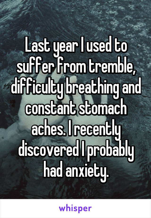 Last year I used to suffer from tremble, difficulty breathing and constant stomach aches. I recently discovered I probably had anxiety.