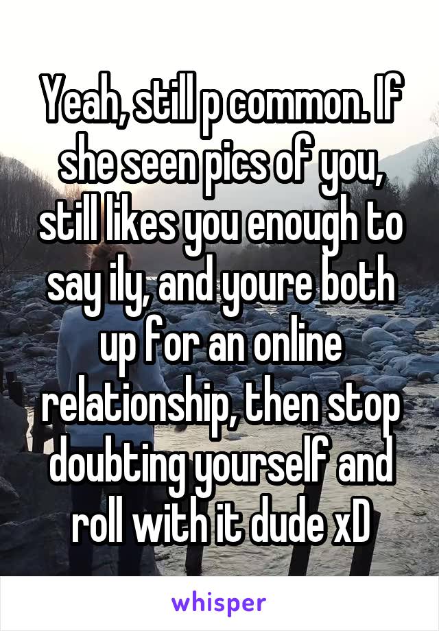 Yeah, still p common. If she seen pics of you, still likes you enough to say ily, and youre both up for an online relationship, then stop doubting yourself and roll with it dude xD