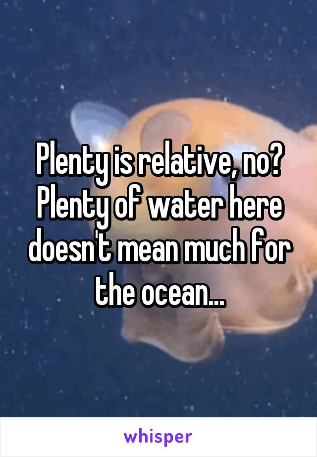 Plenty is relative, no?
Plenty of water here doesn't mean much for the ocean...
