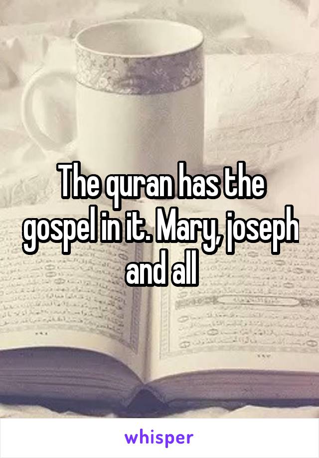 The quran has the gospel in it. Mary, joseph and all