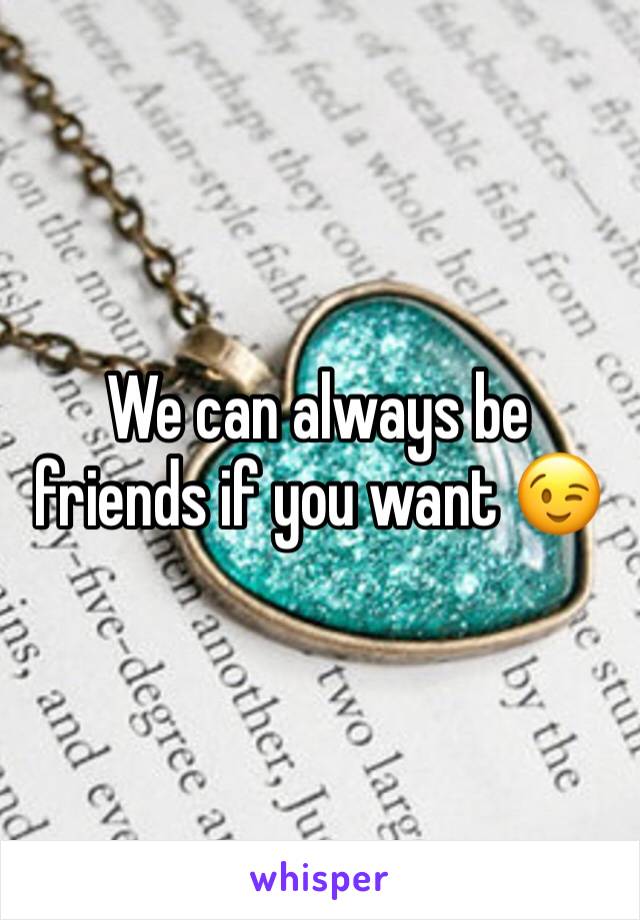 We can always be friends if you want 😉