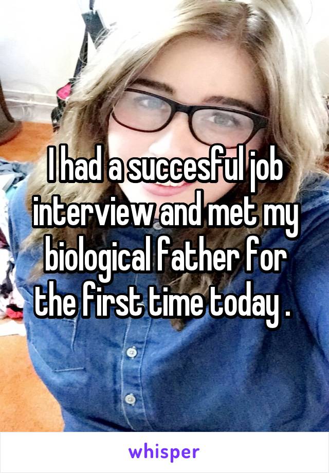 I had a succesful job interview and met my biological father for the first time today . 