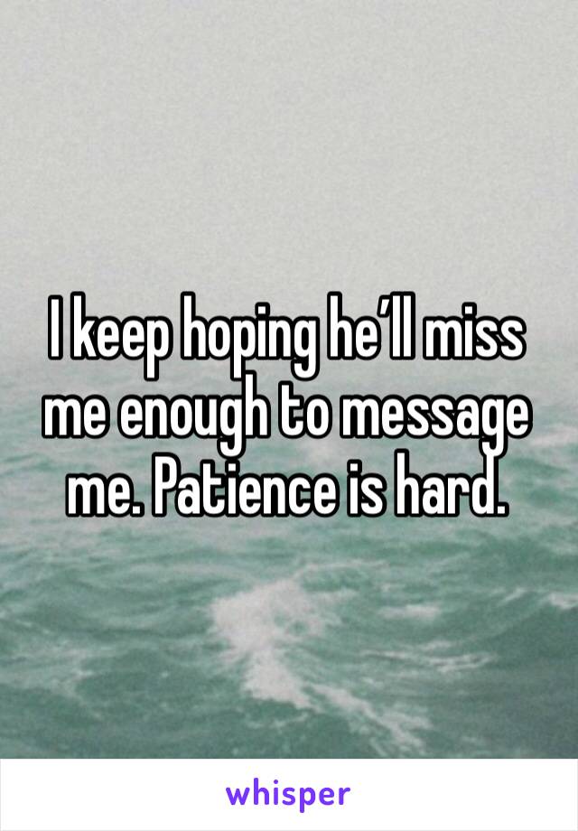 I keep hoping he’ll miss me enough to message me. Patience is hard. 