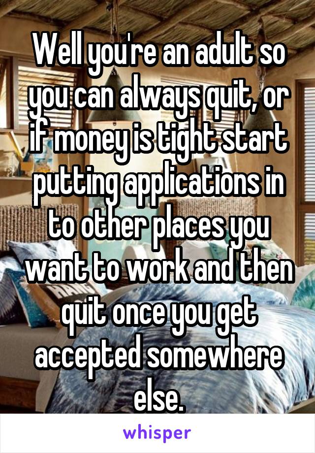 Well you're an adult so you can always quit, or if money is tight start putting applications in to other places you want to work and then quit once you get accepted somewhere else.