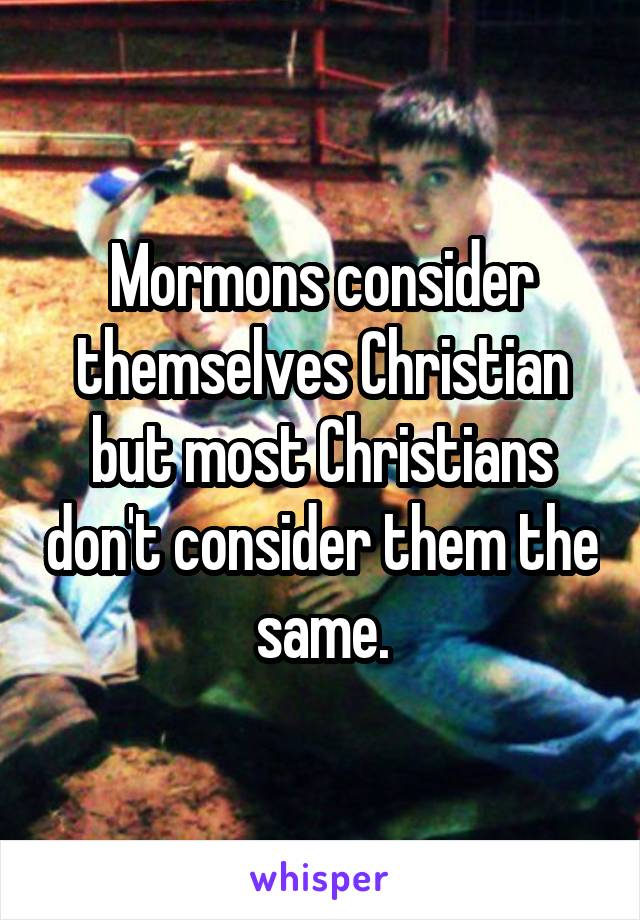 Mormons consider themselves Christian but most Christians don't consider them the same.