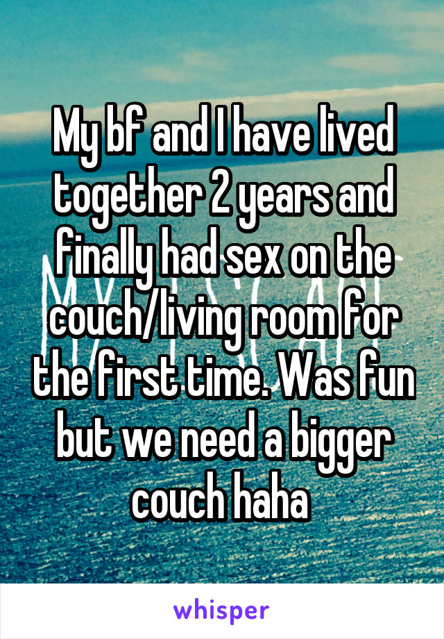 My bf and I have lived together 2 years and finally had sex on the couch/living room for the first time. Was fun but we need a bigger couch haha 