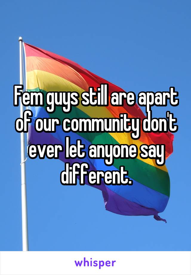 Fem guys still are apart of our community don't ever let anyone say different.