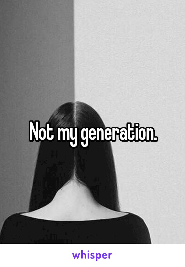 Not my generation.