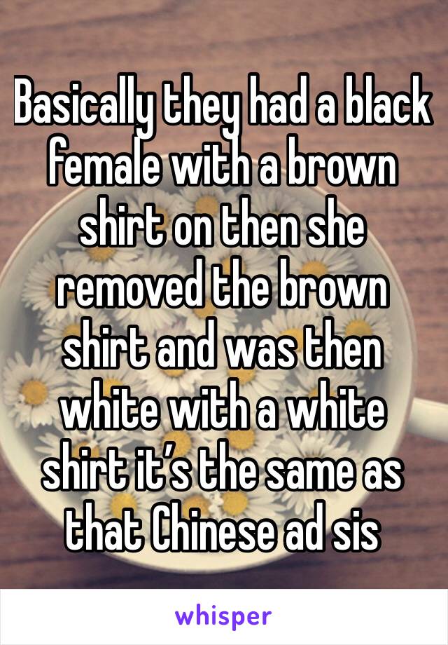 Basically they had a black female with a brown shirt on then she removed the brown shirt and was then white with a white shirt it’s the same as that Chinese ad sis 