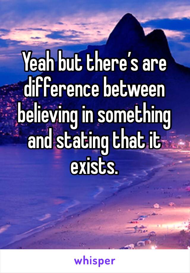 Yeah but there’s are difference between believing in something and stating that it exists.