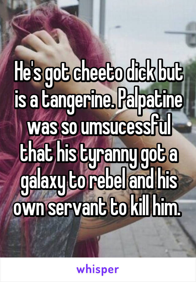 He's got cheeto dick but is a tangerine. Palpatine was so umsucessful that his tyranny got a galaxy to rebel and his own servant to kill him. 