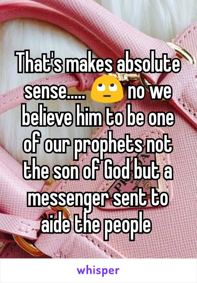 That's makes absolute sense..... 🙄 no we believe him to be one of our prophets not the son of God but a messenger sent to aide the people 