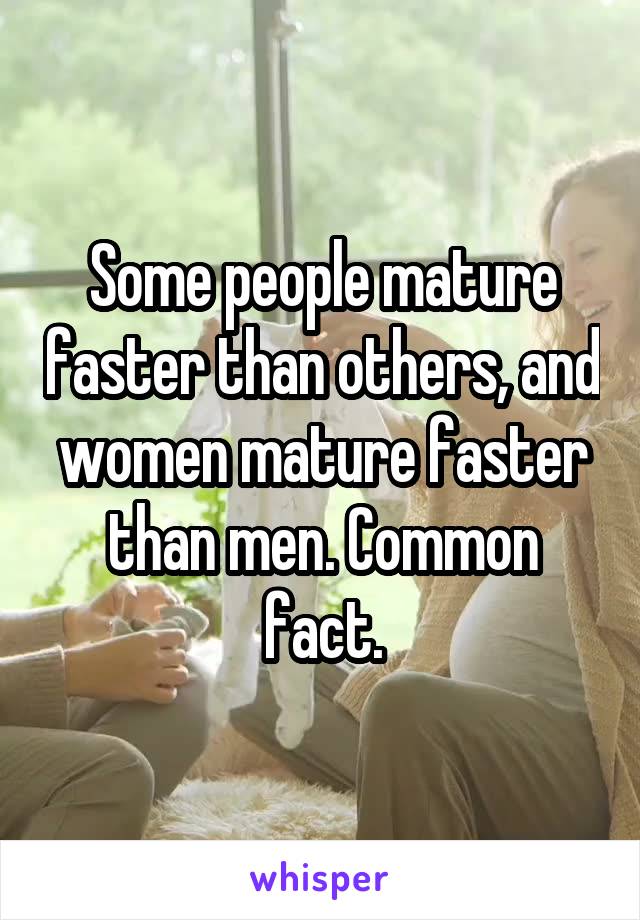 Some people mature faster than others, and women mature faster than men. Common fact.