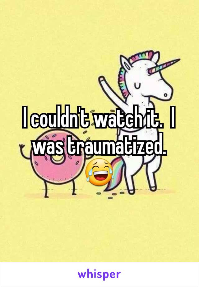 I couldn't watch it.  I was traumatized.   😂