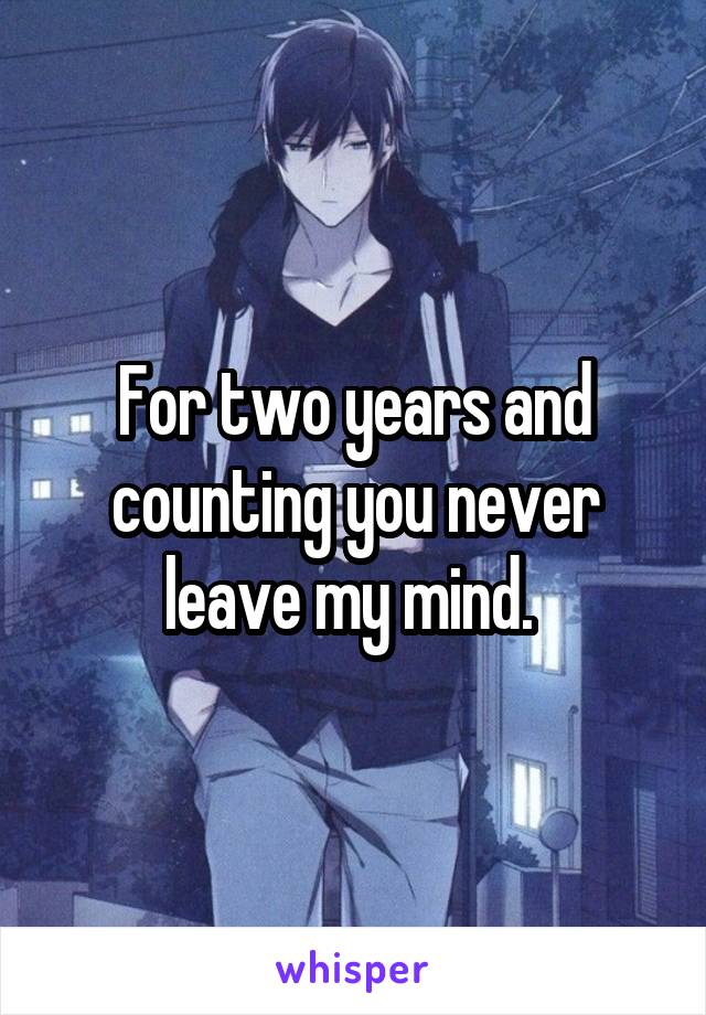 For two years and counting you never leave my mind. 