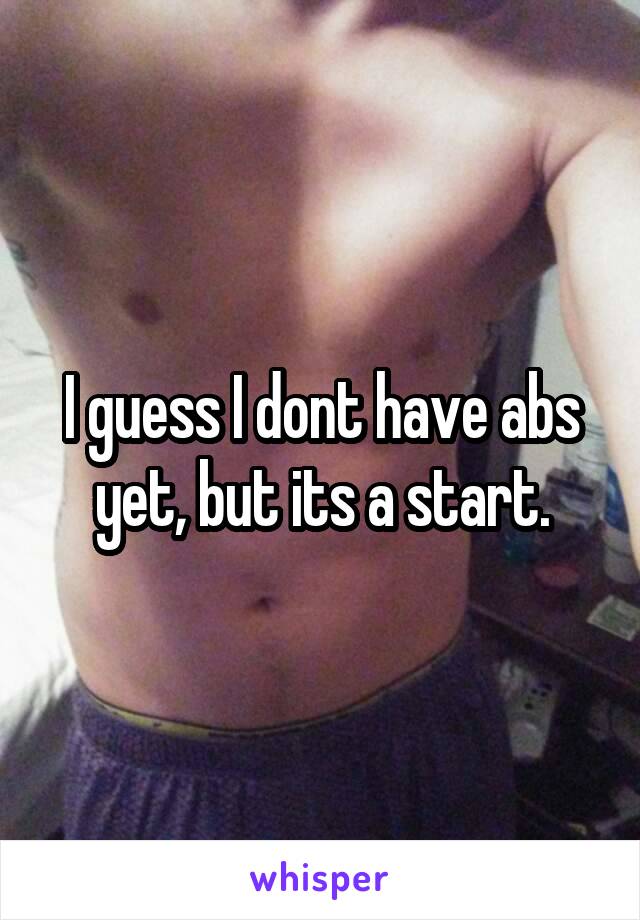 I guess I dont have abs yet, but its a start.