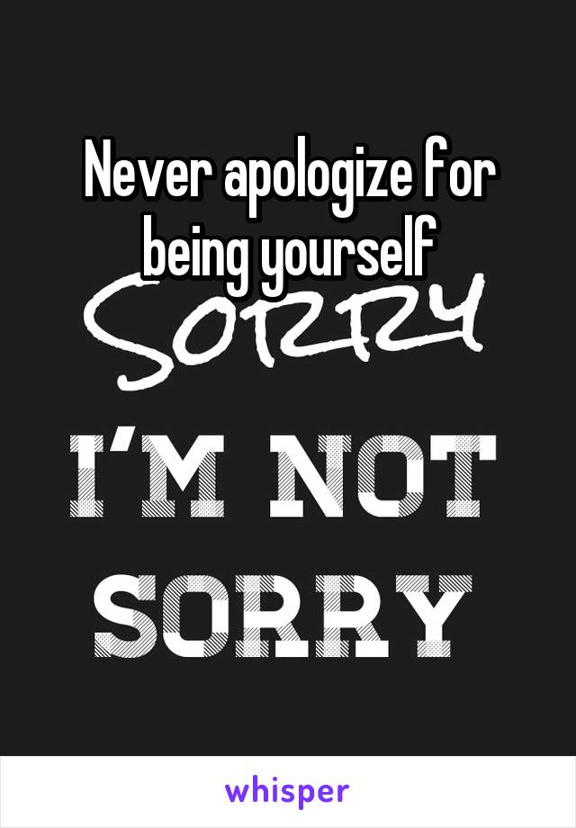 Never apologize for being yourself




