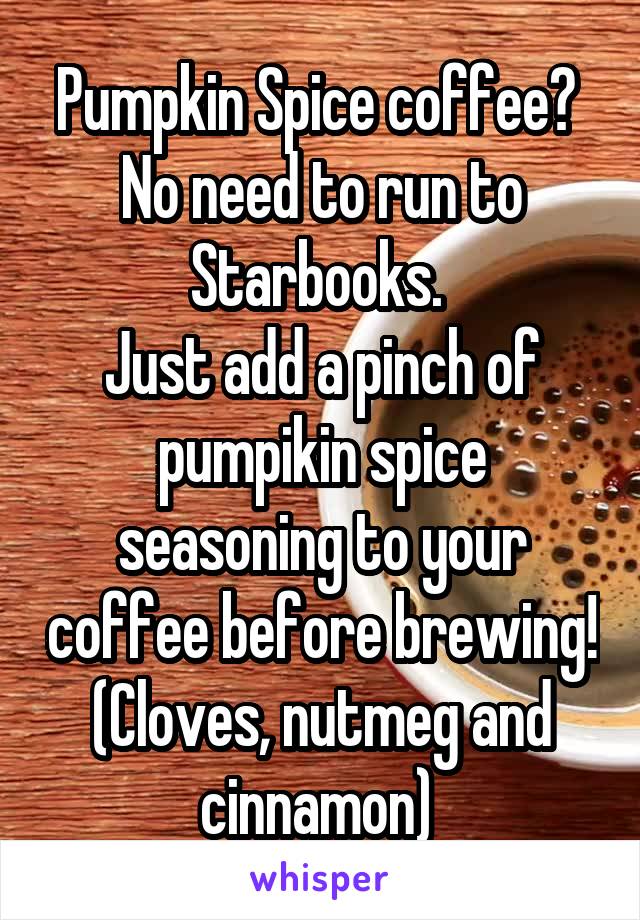 Pumpkin Spice coffee? 
No need to run to Starbooks. 
Just add a pinch of pumpikin spice seasoning to your coffee before brewing! (Cloves, nutmeg and cinnamon) 