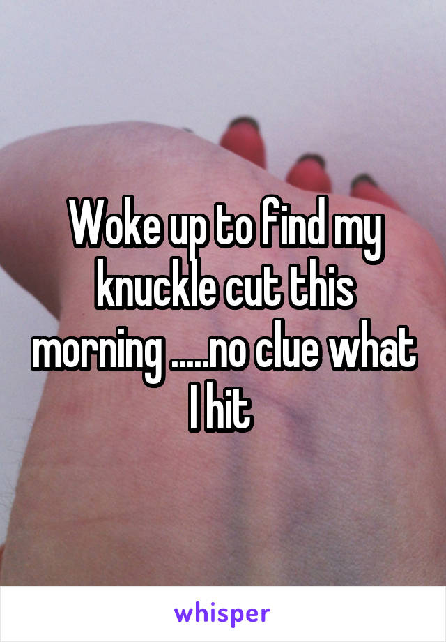 Woke up to find my knuckle cut this morning .....no clue what I hit 