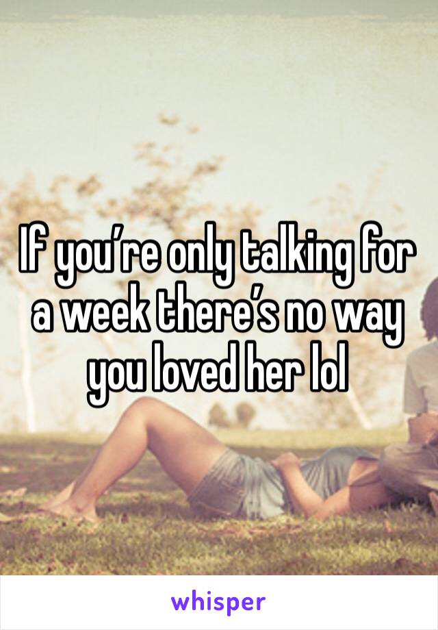 If you’re only talking for a week there’s no way you loved her lol