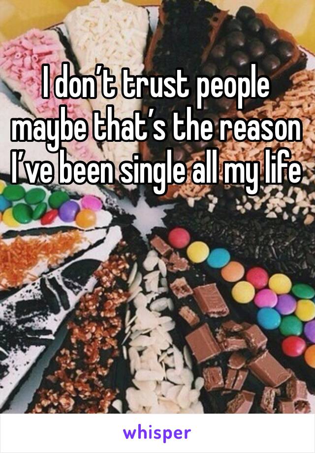I don’t trust people maybe that’s the reason I’ve been single all my life 
