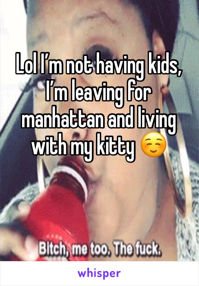 Lol I’m not having kids, I’m leaving for manhattan and living with my kitty ☺️