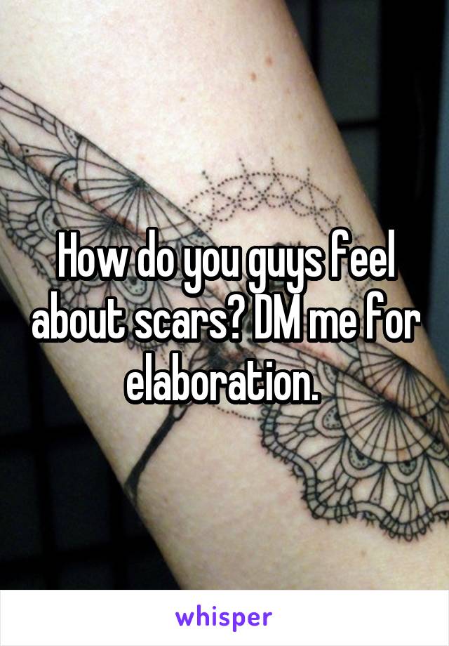 How do you guys feel about scars? DM me for elaboration. 