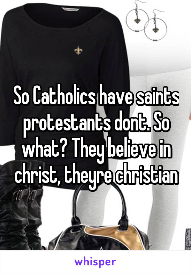 So Catholics have saints protestants dont. So what? They believe in christ, theyre christian
