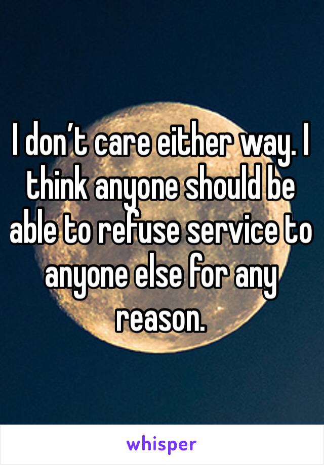 I don’t care either way. I think anyone should be able to refuse service to anyone else for any reason. 