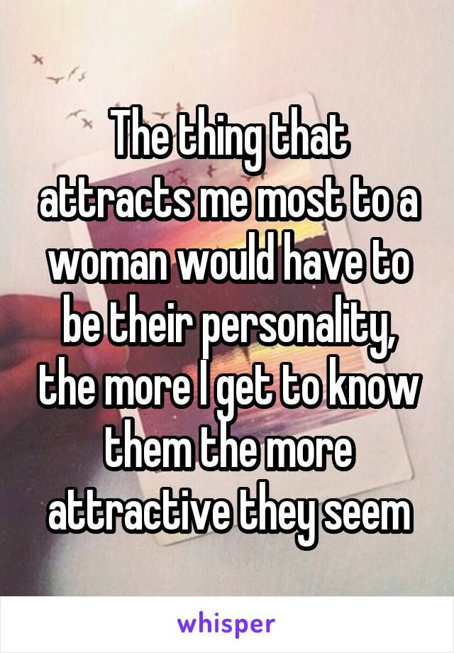 The thing that attracts me most to a woman would have to be their personality, the more I get to know them the more attractive they seem