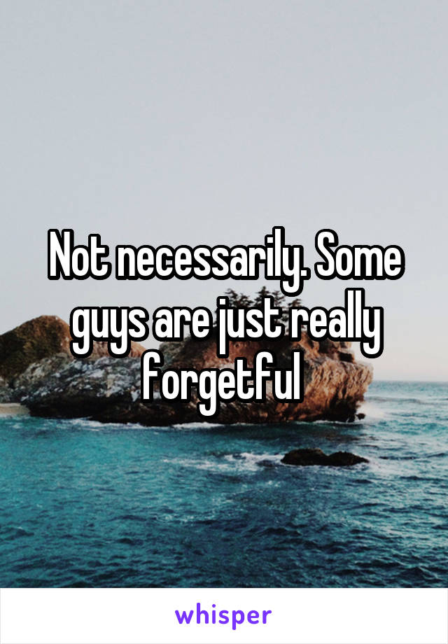 Not necessarily. Some guys are just really forgetful 