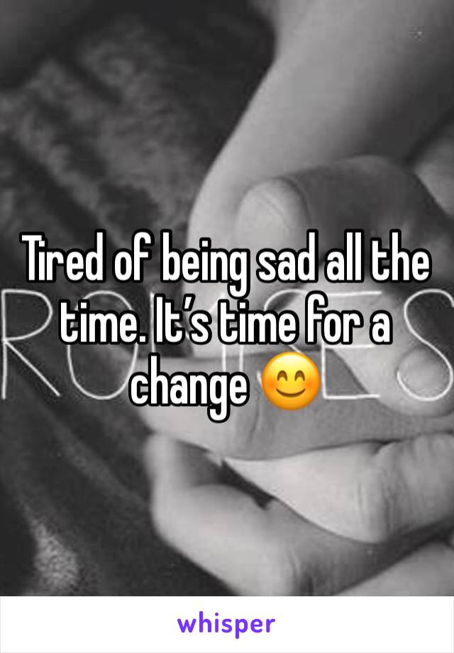 Tired of being sad all the time. It’s time for a change 😊