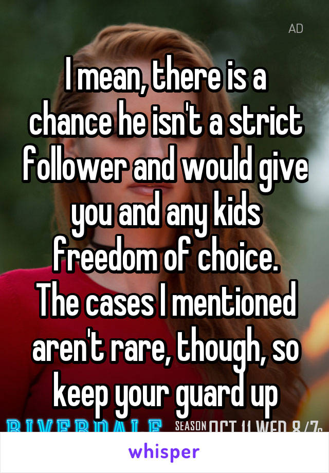 I mean, there is a chance he isn't a strict follower and would give you and any kids freedom of choice.
The cases I mentioned aren't rare, though, so keep your guard up