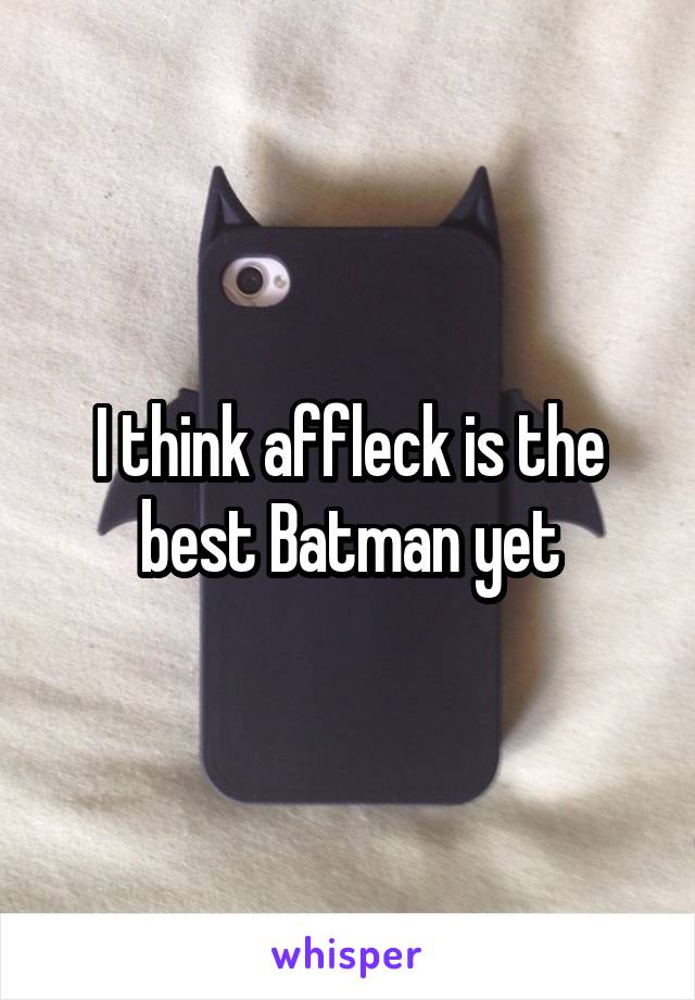 I think affleck is the best Batman yet