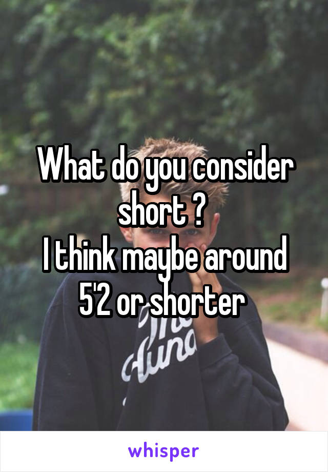What do you consider short ? 
I think maybe around 5'2 or shorter 