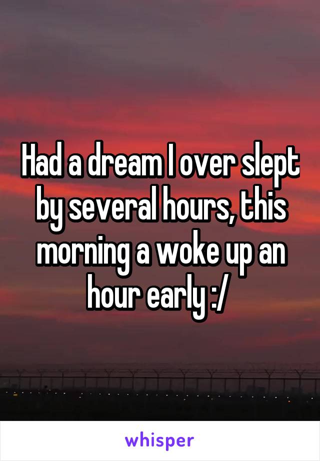 Had a dream I over slept by several hours, this morning a woke up an hour early :/ 